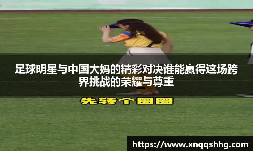 足球明星与中国大妈的精彩对决谁能赢得这场跨界挑战的荣耀与尊重