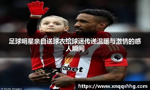 足球明星亲自送球衣给球迷传递温暖与激情的感人瞬间